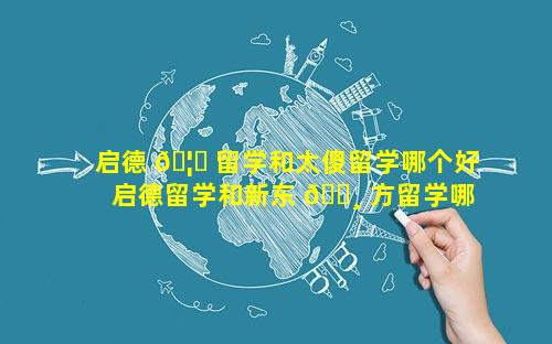 启德 🦈 留学和太傻留学哪个好 启德留学和新东 🌸 方留学哪个好